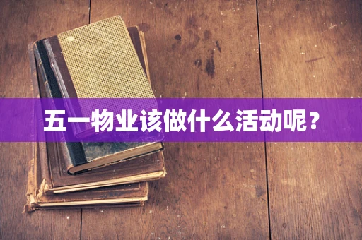 五一物业该做什么活动呢？